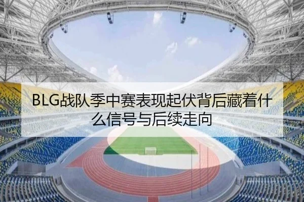 BLG战队季中赛表现起伏背后藏着什么信号与后续走向